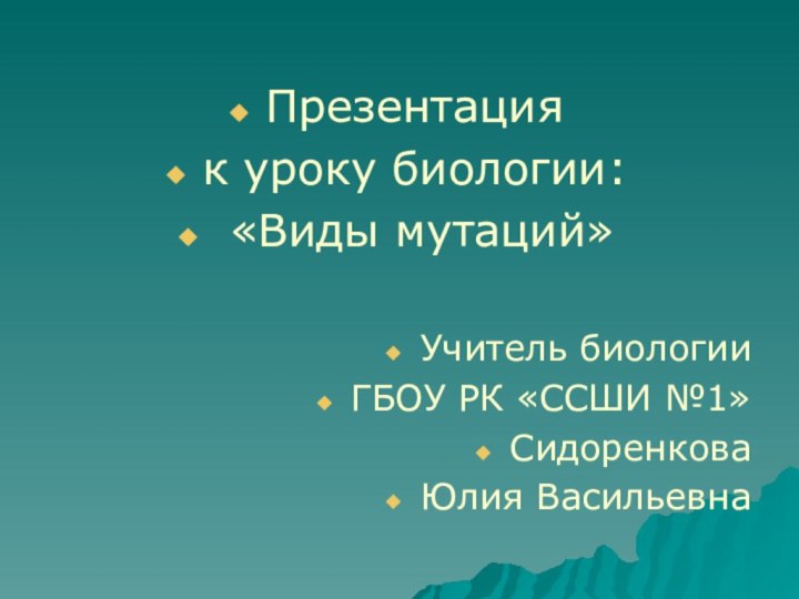 Презентация к уроку биологии: «Виды мутаций»Учитель биологии ГБОУ РК «ССШИ №1»Сидоренкова Юлия Васильевна