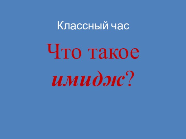 Классный час Что такое имидж?