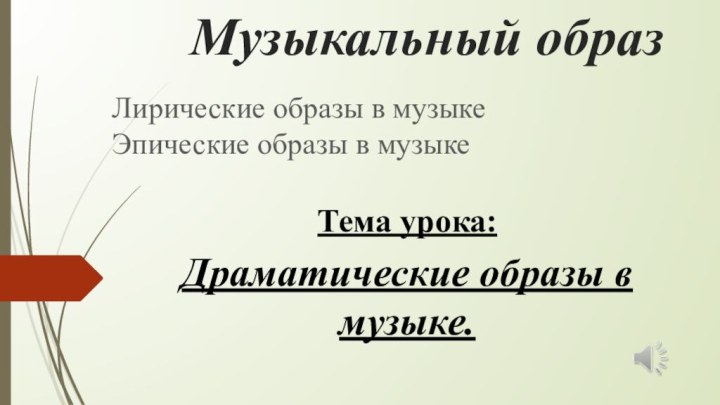 Музыкальный образТема урока:Драматические образы в музыке.Лирические образы в музыкеЭпические образы в музыке