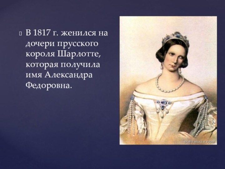 В 1817 г. женился на дочери прусского короля Шарлотте, которая получила имя Александра Федоровна.