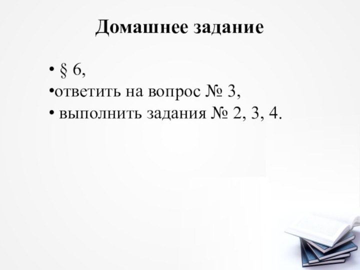 Домашнее задание § 6, ответить на вопрос № 3, выполнить за­дания № 2, 3, 4.