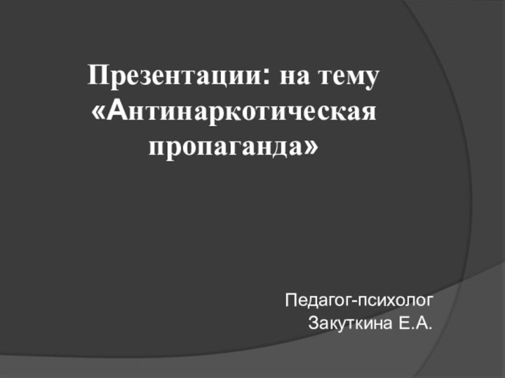 Презентации: на тему «Антинаркотическая пропаганда»Педагог-психологЗакуткина Е.А.