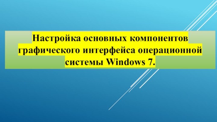 Настройка основных компонентов графического интерфейса операционной системы Windows 7.