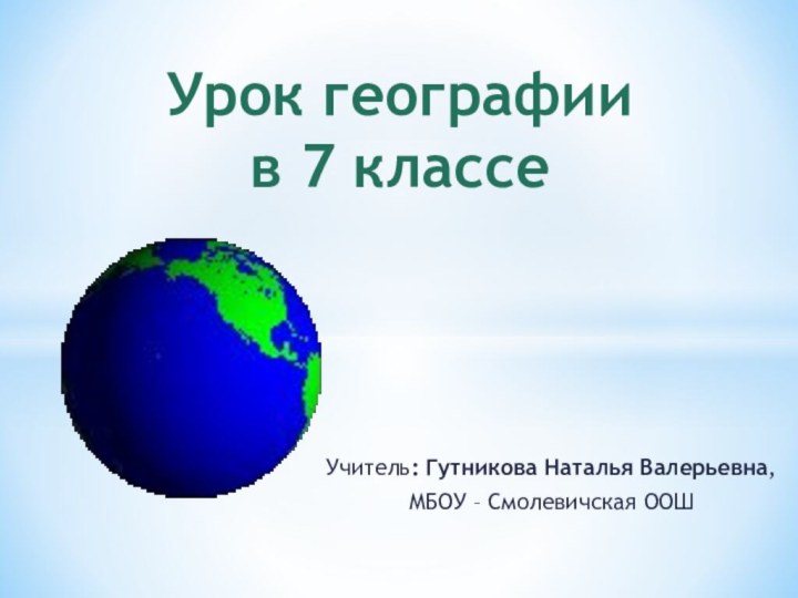 Учитель: Гутникова Наталья Валерьевна, МБОУ – Смолевичская ООШУрок географии  в 7 классе