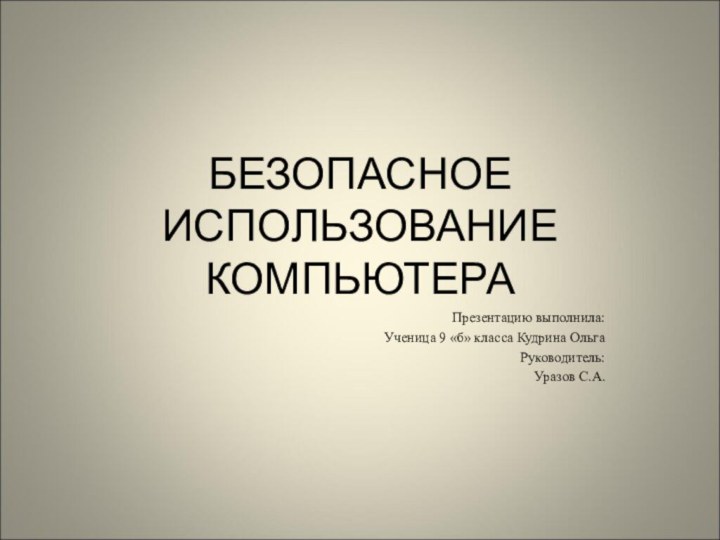 БЕЗОПАСНОЕ ИСПОЛЬЗОВАНИЕ КОМПЬЮТЕРАПрезентацию выполнила:Ученица 9 «б» класса Кудрина ОльгаРуководитель:Уразов С.А.