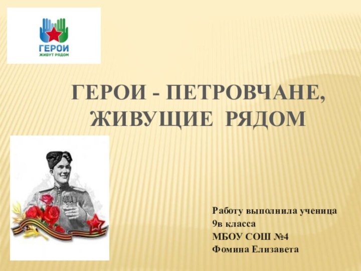 ГЕРОИ - ПЕТРОВЧАНЕ, ЖИВУЩИЕ РЯДОМРаботу выполнила ученица 9в классаМБОУ СОШ №4 Фомина Елизавета