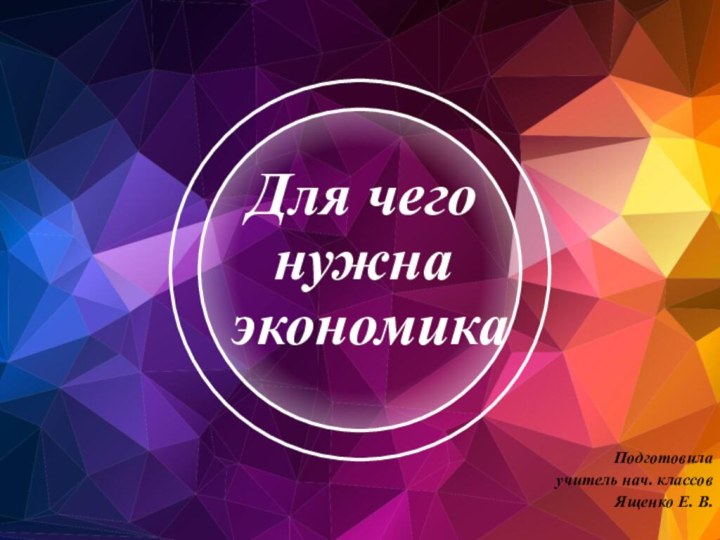 Для чего нужна экономикаПодготовила учитель нач. классов Ященко Е. В.