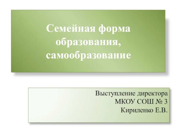 Семейная форма образования, самообразование Выступление директора МКОУ СОШ № 3 Кириленко Е.В.