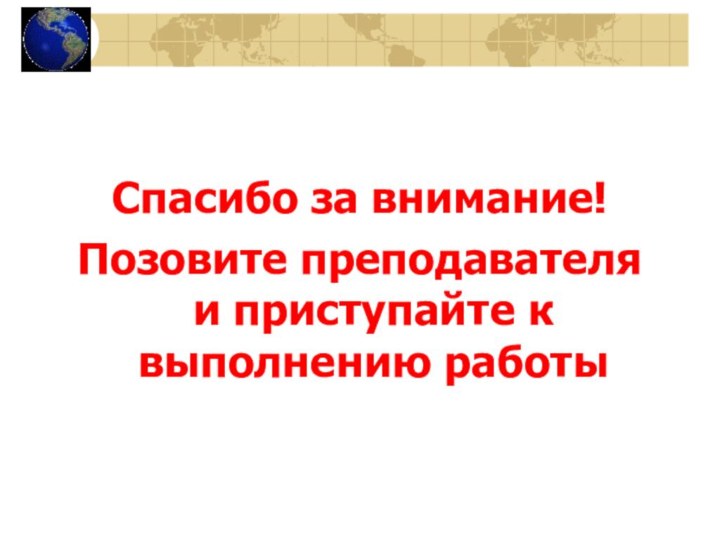 Спасибо за внимание!Позовите преподавателя и приступайте к выполнению работы