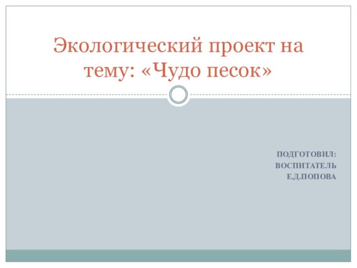 Подготовил:Воспитатель Е.Д.ПоповаЭкологический проект на тему: «Чудо песок»