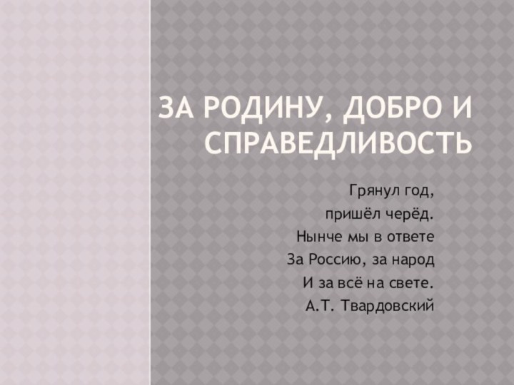 За Родину, добро и справедливость Грянул год, пришёл черёд.Нынче мы в ответеЗа