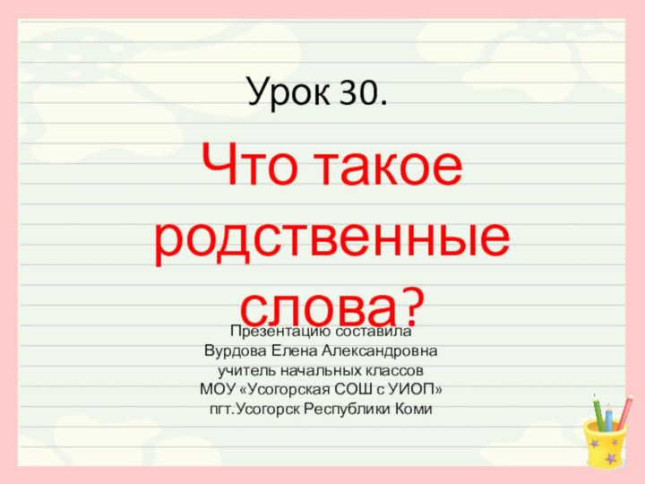 Урок 30.Что такое родственные слова?Презентацию составилаВурдова Елена Александровнаучитель начальных классовМОУ «Усогорская СОШ с УИОП»пгт.Усогорск Республики Коми