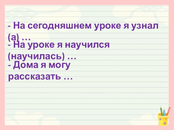 - На сегодняшнем уроке я узнал (а) …- На уроке я научился