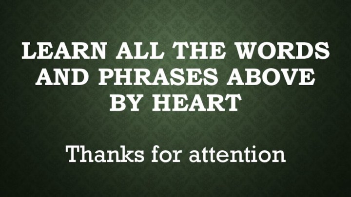 Learn all the words and phrases above by heartThanks for attention