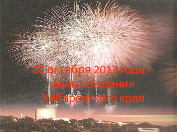 20 октября 2013 года –  день рождения Хабаровского края