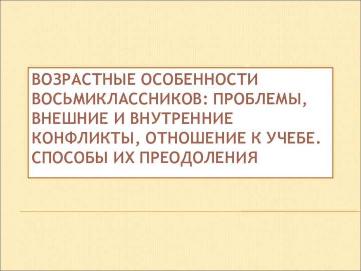 ВОЗРАСТНЫЕ ОСОБЕННОСТИ ВОСЬМИКЛАССНИКОВ: ПРОБЛЕМЫ, ВНЕШНИЕ И ВНУТРЕННИЕ КОНФЛИКТЫ, ОТНОШЕНИЕ К УЧЕБЕ.  СПОСОБЫ ИХ ПРЕОДОЛЕНИЯ