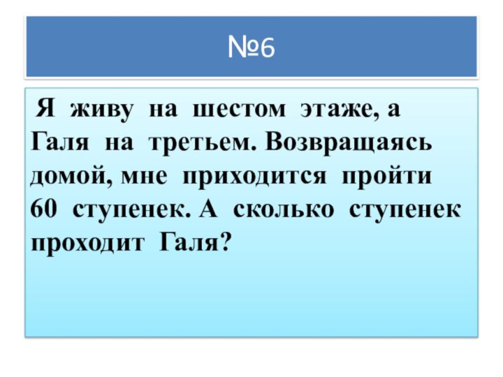 №6 Я живу на шестом этаже, а Галя на третьем. Возвращаясь домой,