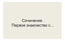 Презентация по русскому языку на тему Подготовка к написанию сочинения Первое знакомство с... (6 класс)