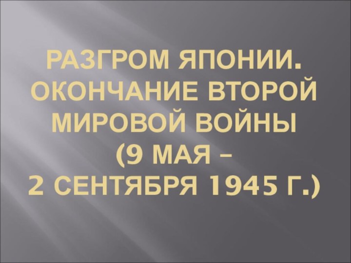 РАЗГРОМ ЯПОНИИ. ОКОНЧАНИЕ ВТОРОЙ  МИРОВОЙ ВОЙНЫ  (9 МАЯ –