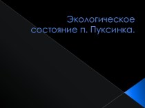 Презентация по биологии на тему Экологическое состояние п.Пуксинка