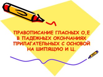 ПРАВОПИСАНИЕ ГЛАСНЫХ О,Е В ПАДЕЖНЫХ ОКОНЧАНИЯХ ПРИЛАГАТЕЛЬНЫХ С ОСНОВОЙ НА ШИПЯЩУЮ И Ц