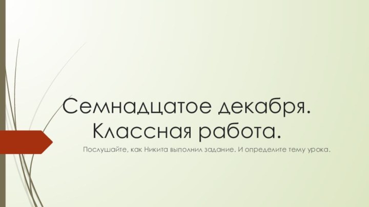 Семнадцатое декабря. Классная работа. Послушайте, как Никита выполнил задание. И определите тему урока.