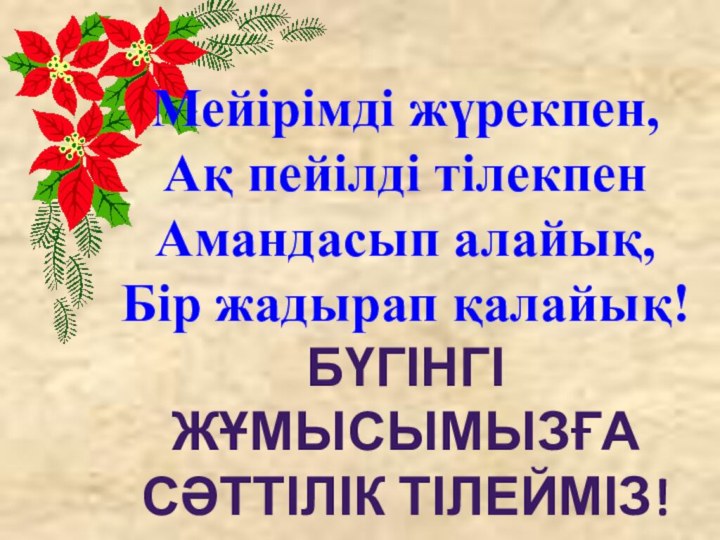 Мейірімді жүрекпен,Ақ пейілді тілекпенАмандасып алайық,Бір жадырап қалайық!БҮГІНГІ ЖҰМЫСЫМЫЗҒА СӘТТІЛІК ТІЛЕЙМІЗ!