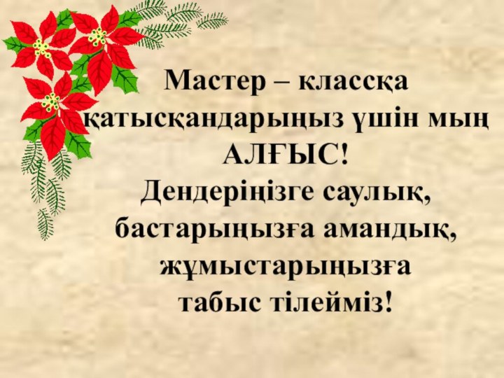 Мастер – классқа  қатысқандарыңыз үшін мың АЛҒЫС! Дендеріңізге саулық, бастарыңызға амандық,