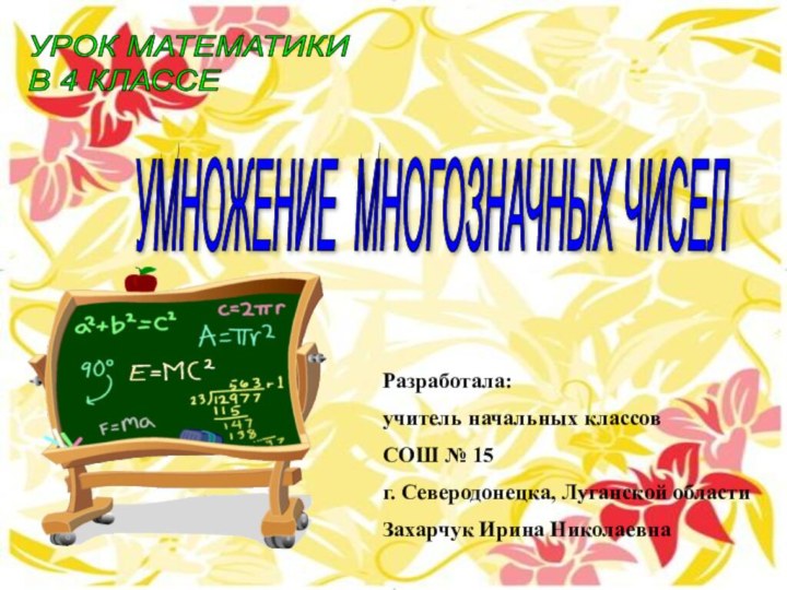 Математика, 4 кл. Захарчук И.Н., СОШ № 15УМНОЖЕНИЕ МНОГОЗНАЧНЫХ ЧИСЕЛ УРОК МАТЕМАТИКИ