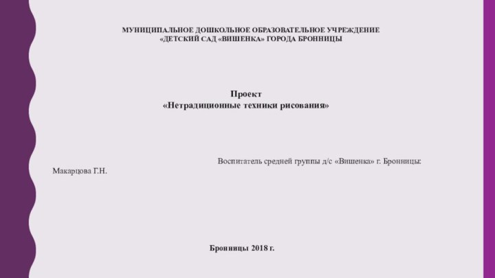 МУНИЦИПАЛЬНОЕ ДОШКОЛЬНОЕ ОБРАЗОВАТЕЛЬНОЕ УЧРЕЖДЕНИЕ«ДЕТСКИЙ САД «ВИШЕНКА» ГОРОДА БРОННИЦЫПроект«Нетрадиционные техники рисования» 