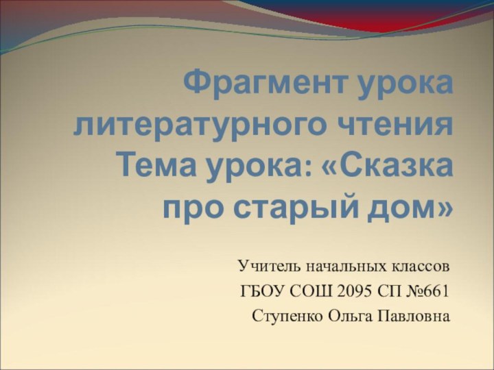 Фрагмент урока литературного чтения  Тема урока: «Сказка про старый дом» Учитель