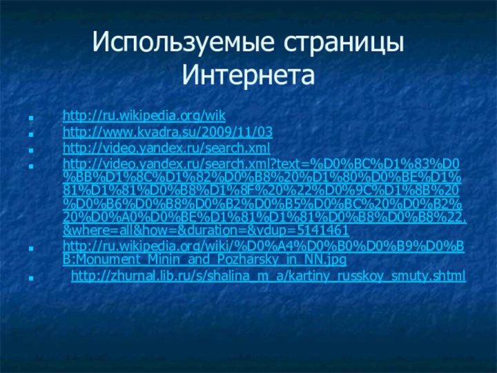 Используемые страницы Интернетаhttp://ru.wikipedia.org/wikhttp://www.kvadra.su/2009/11/03http://video.yandex.ru/search.xml http://video.yandex.ru/search.xml?text=%D0%BC%D1%83%D0%BB%D1%8C%D1%82%D0%B8%20%D1%80%D0%BE%D1%81%D1%81%D0%B8%D1%8F%20%22%D0%9C%D1%8B%20%D0%B6%D0%B8%D0%B2%D0%B5%D0%BC%20%D0%B2%20%D0%A0%D0%BE%D1%81%D1%81%D0%B8%D0%B8%22.&where=all&how=&duration=&vdup=5141461http://ru.wikipedia.org/wiki/%D0%A4%D0%B0%D0%B9%D0%BB:Monument_Minin_and_Pozharsky_in_NN.jpg http://zhurnal.lib.ru/s/shalina_m_a/kartiny_russkoy_smuty.shtml