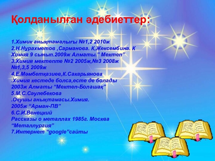 Қолданылған әдебиеттер: 1.Химик анықтамалығы №1,2 2010ж2.Н.Нұрахметов ,Сарманова. К,Жексембина. К Химия 9 сынып.2009ж