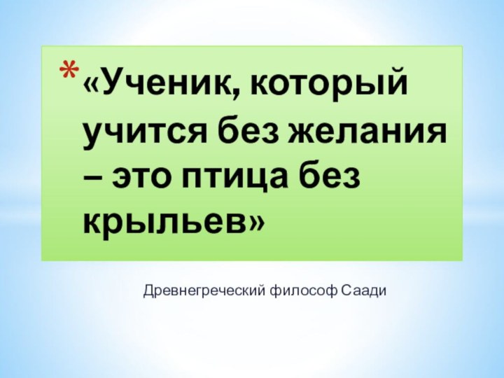 Древнегреческий философ Саади«Ученик, который учится без желания – это птица без крыльев»