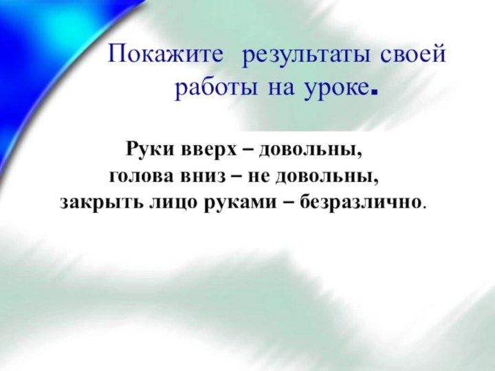 Покажите результаты своей работы на уроке. Руки вверх – довольны, голова вниз