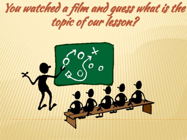 You watched a film and guess what is the topic of our lesson?