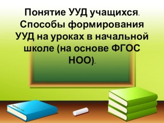 Презентация доклада Понятие УУД учащихся. Способы формирования УУД на уроках в начальной школе (на основе ФГОС НОО).