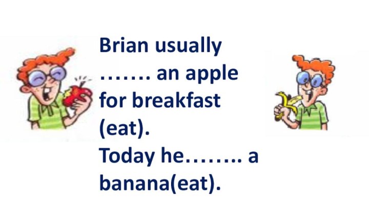Brian usually ……. an apple for breakfast (eat).Today he…….. a banana(eat).