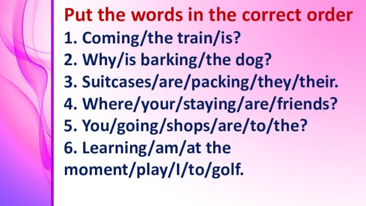 Put the words in the correct order1. Coming/the train/is?2. Why/is barking/the