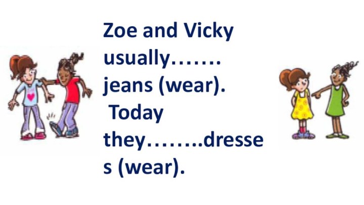 Zoe and Vicky usually……. jeans (wear). Today they……..dresses (wear).