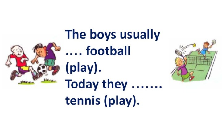 The boys usually .… football (play). Today they ……. tennis (play).
