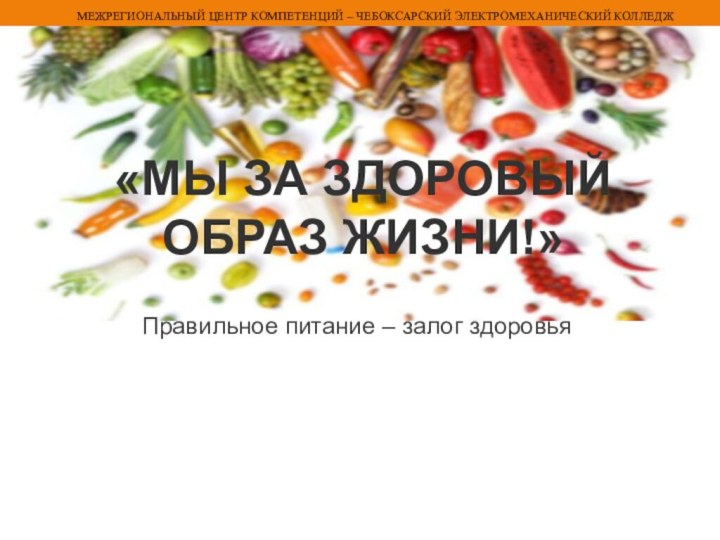 «Мы за здоровый образ жизни!» Правильное питание – залог здоровьяМЕЖРЕГИОНАЛЬНЫЙ ЦЕНТР КОМПЕТЕНЦИЙ – ЧЕБОКСАРСКИЙ ЭЛЕКТРОМЕХАНИЧЕСКИЙ КОЛЛЕДЖ