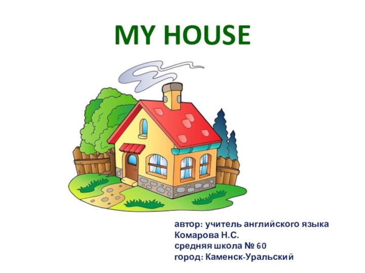 MY HOUSEавтор: учитель английского языка Комарова Н.С. средняя школа № 60 город: Каменск-Уральский