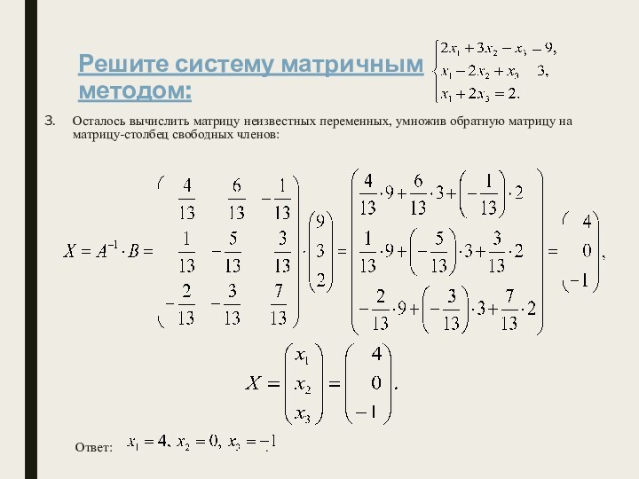 Решите систему матричным  методом:Осталось вычислить матрицу неизвестных переменных, умножив обратную матрицу