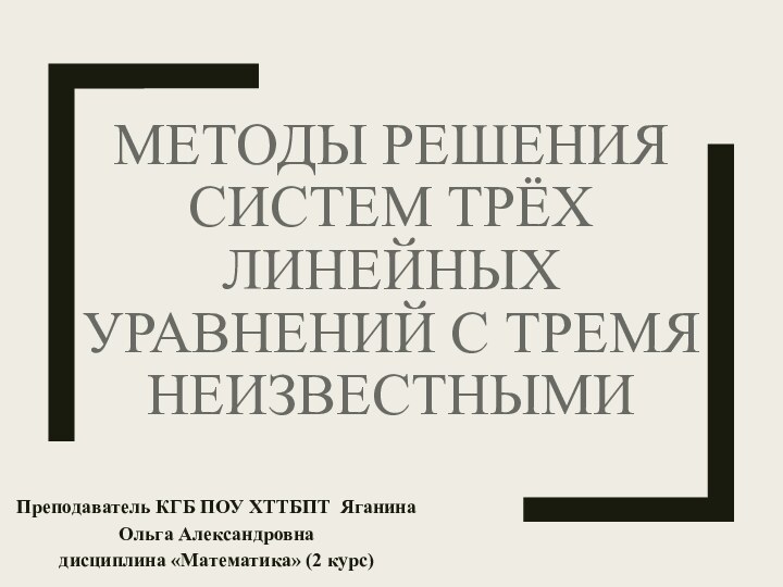 МЕТОДЫ РЕШЕНИЯ СИСТЕМ ТРЁХ ЛИНЕЙНЫХ УРАВНЕНИЙ С ТРЕМЯ НЕИЗВЕСТНЫМИПреподаватель КГБ ПОУ ХТТБПТ