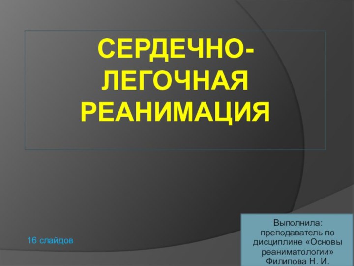 СЕРДЕЧНО-ЛЕГОЧНАЯ РЕАНИМАЦИЯВыполнила: преподаватель по дисциплине «Основы реаниматологии» Филипова Н. И.16 слайдов