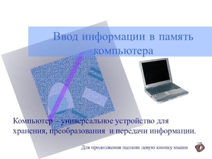 Ввод информации в память компьютераКомпьютер – универсальное устройство для хранения, преобразования и