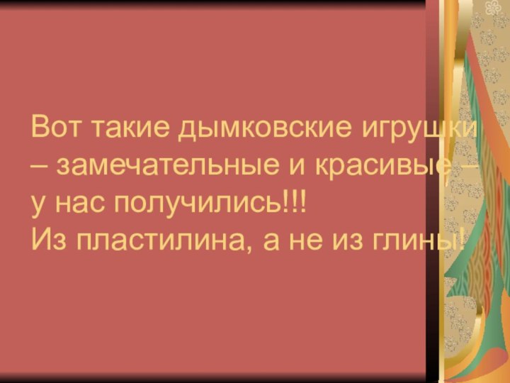 Вот такие дымковские игрушки – замечательные и красивые – у нас получились!!!