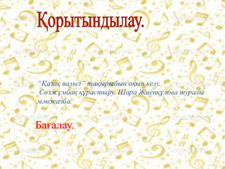 Үйге тапсырма беру.Бағалау. “Қазақ вальсі” тақырыбын оқып келу. Сөзжұмбақ құрастыру. Шара Жиенқұлова туралы мәнжазба. Қорытындылау.