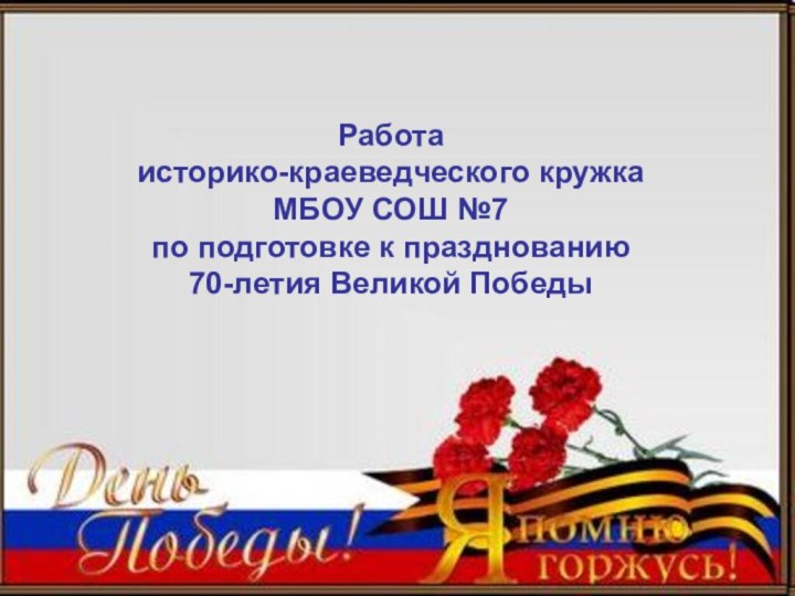 Работаисторико-краеведческого кружкаМБОУ СОШ №7по подготовке к празднованию70-летия Великой Победы